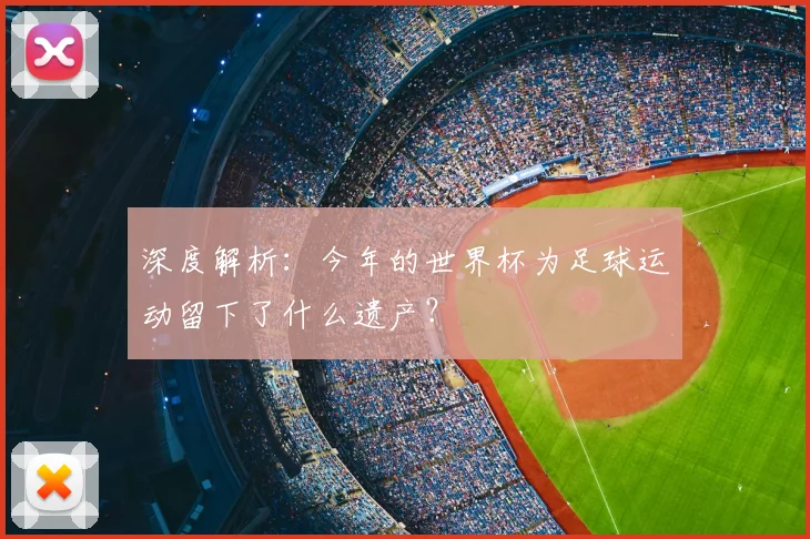深度解析：今年的世界杯为足球运动留下了什么遗产？