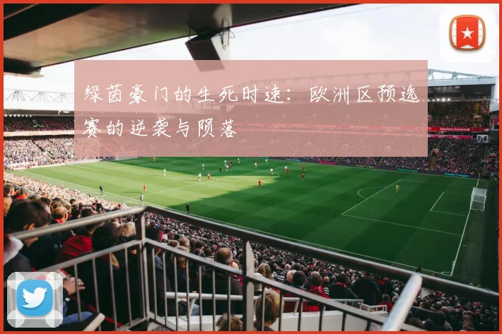 绿茵豪门的生死时速：欧洲区预选赛的逆袭与陨落