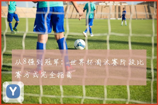 从8强到冠军:世界杯淘汰赛阶段比赛方式完全指南