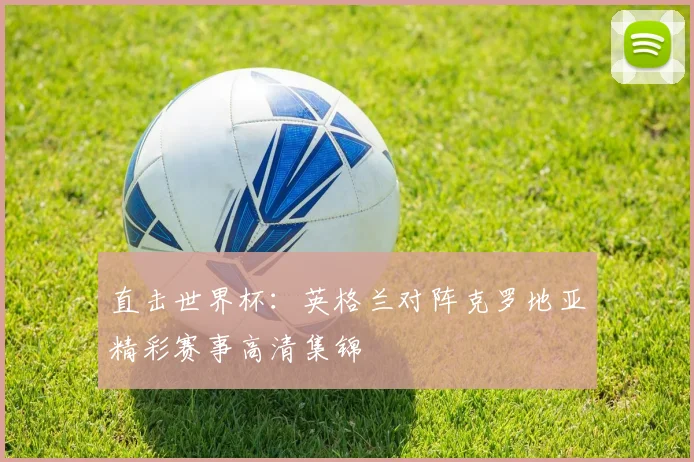 直击世界杯：英格兰对阵克罗地亚精彩赛事高清集锦