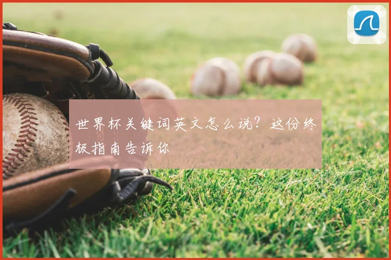世界杯关键词英文怎么说?这份终极指南告诉你