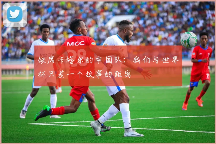 缺席卡塔尔的中国队：我们与世界杯只差一个故事的距离