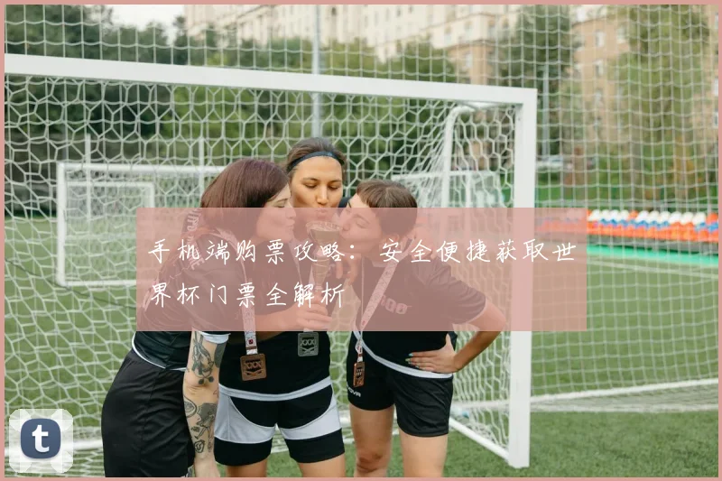 手机端购票攻略：安全便捷获取世界杯门票全解析