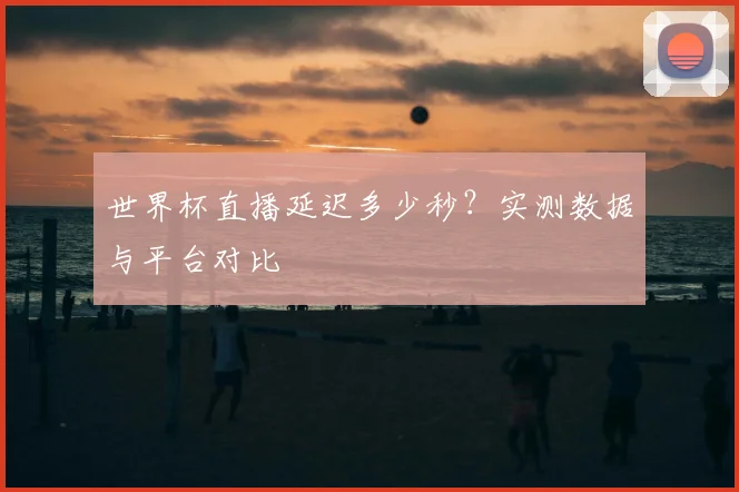 世界杯直播延迟多少秒？实测数据与平台对比