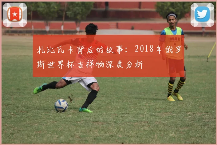 扎比瓦卡背后的故事：2018年俄罗斯世界杯吉祥物深度分析