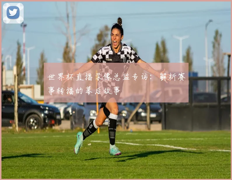 世界杯直播录像总监专访：解析赛事转播的幕后故事
