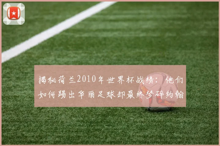 揭秘荷兰2010年世界杯战绩：他们如何踢出华丽足球却最终梦碎约翰内斯堡