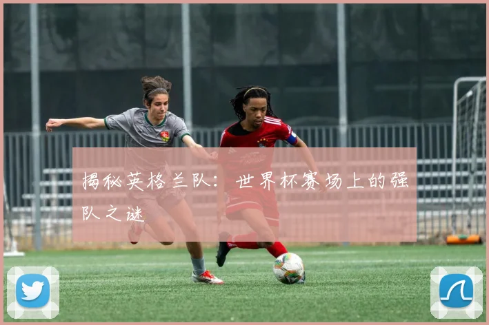 揭秘英格兰队：世界杯赛场上的强队之谜