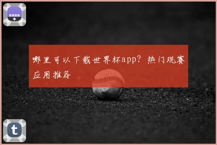 哪里可以下载世界杯app？热门观赛应用推荐