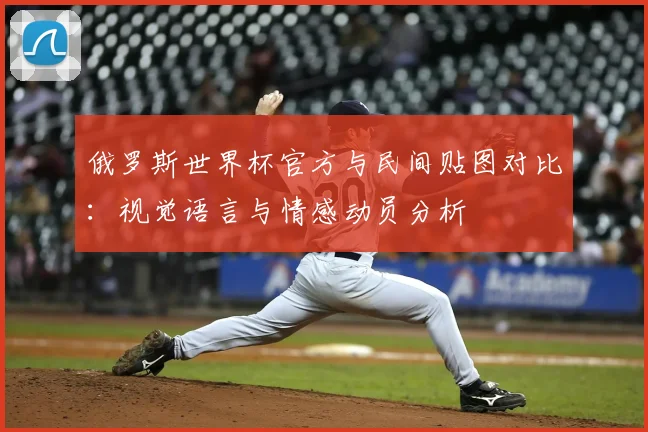 俄罗斯世界杯官方与民间贴图对比：视觉语言与情感动员分析