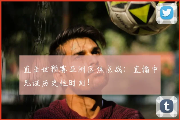 直击世预赛亚洲区焦点战：直播中见证历史性时刻！