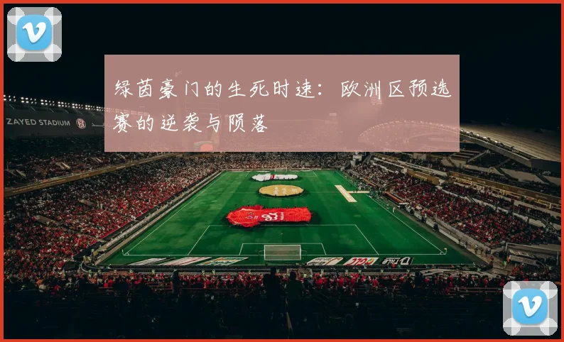 绿茵豪门的生死时速：欧洲区预选赛的逆袭与陨落