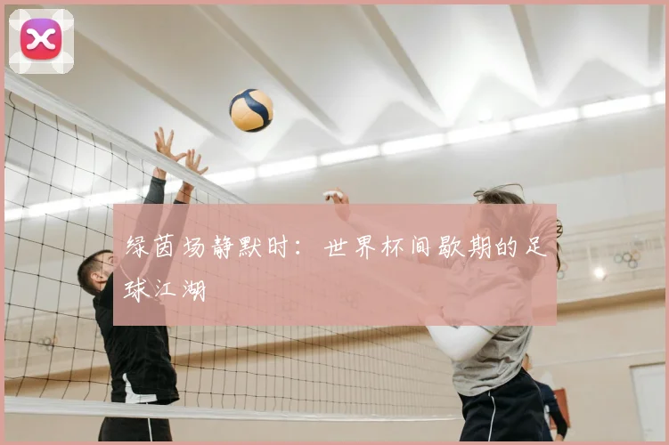 绿茵场静默时：世界杯间歇期的足球江湖