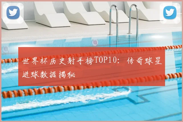 世界杯历史射手榜TOP10：传奇球星进球数据揭秘