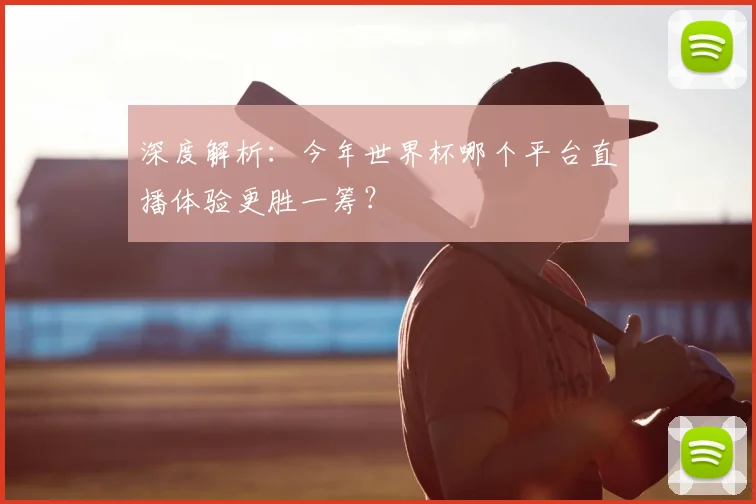 深度解析：今年世界杯哪个平台直播体验更胜一筹？