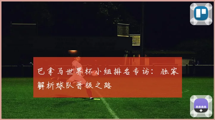 巴拿马世界杯小组排名专访:独家解析球队晋级之路