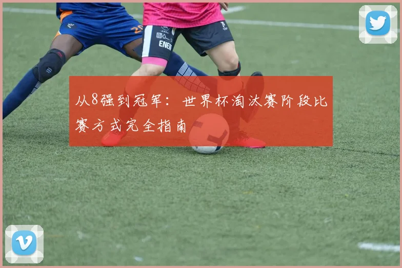 从8强到冠军：世界杯淘汰赛阶段比赛方式完全指南