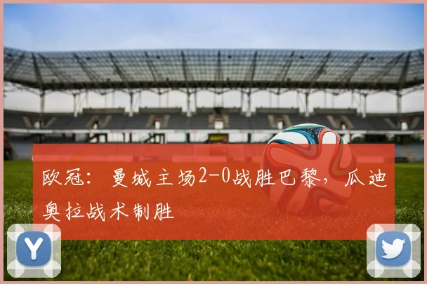 欧冠：曼城主场2-0战胜巴黎，瓜迪奥拉战术制胜