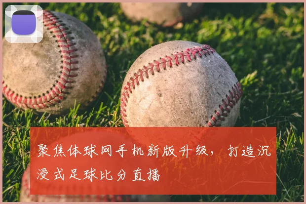 聚焦体球网手机新版升级，打造沉浸式足球比分直播