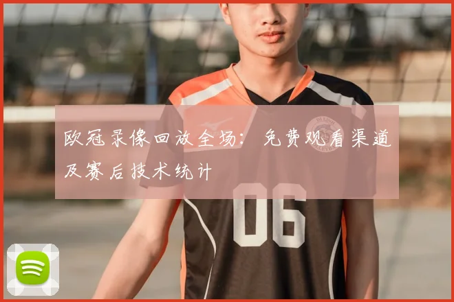 欧冠录像回放全场：免费观看渠道及赛后技术统计