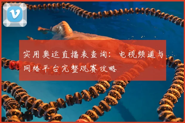 实用奥运直播表查询：电视频道与网络平台完整观赛攻略