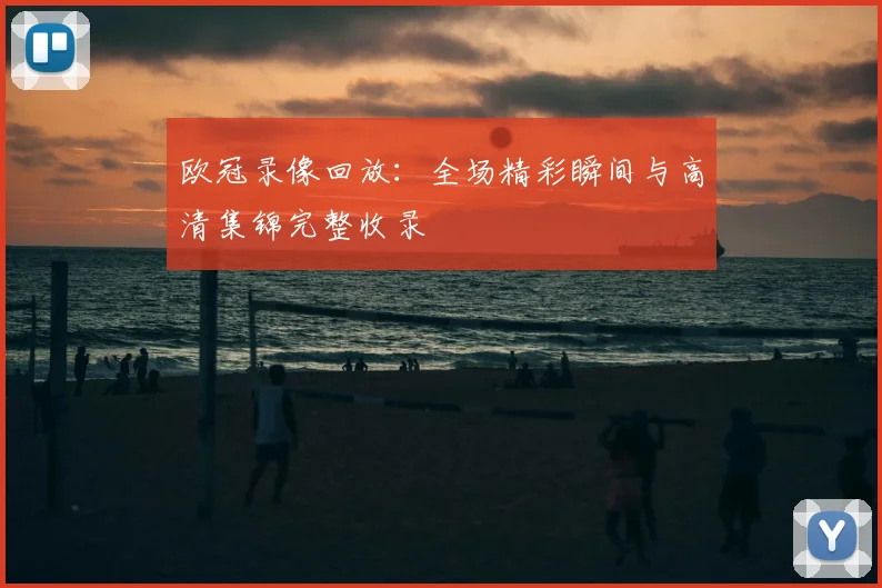 欧冠录像回放：全场精彩瞬间与高清集锦完整收录