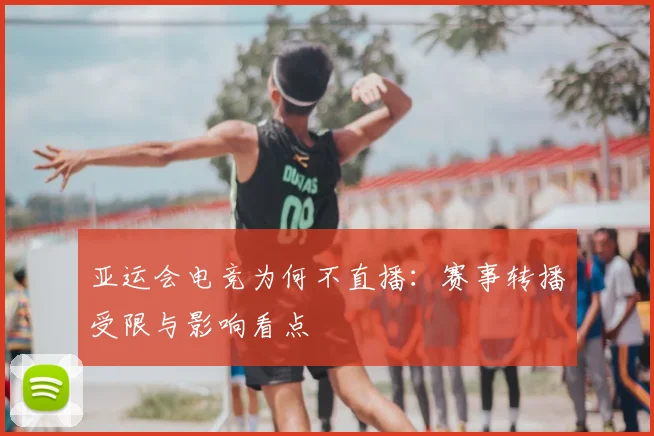 亚运会电竞为何不直播：赛事转播受限与影响看点