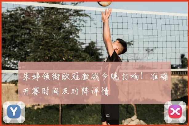 朱婷领衔欧冠激战今晚打响！准确开赛时间及对阵详情