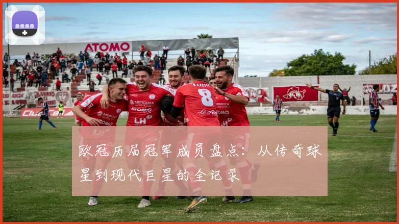 欧冠历届冠军成员盘点：从传奇球星到现代巨星的全记录