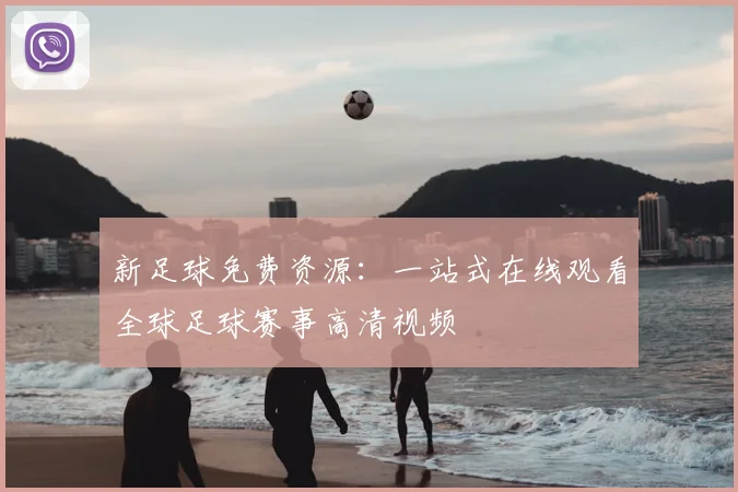 新足球免费资源：一站式在线观看全球足球赛事高清视频