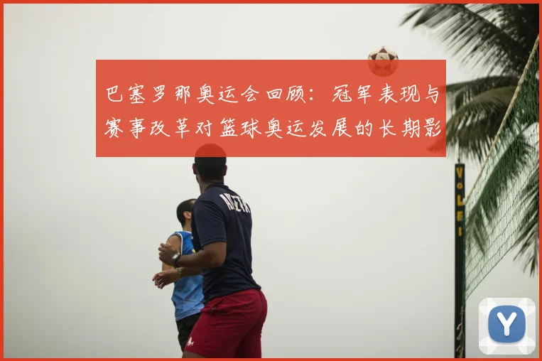巴塞罗那奥运会回顾：冠军表现与赛事改革对篮球奥运发展的长期影响