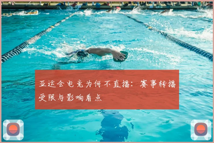 亚运会电竞为何不直播：赛事转播受限与影响看点