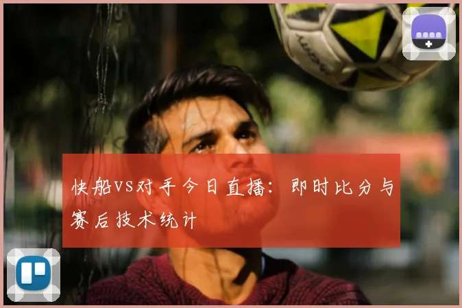 快船vs对手今日直播：即时比分与赛后技术统计