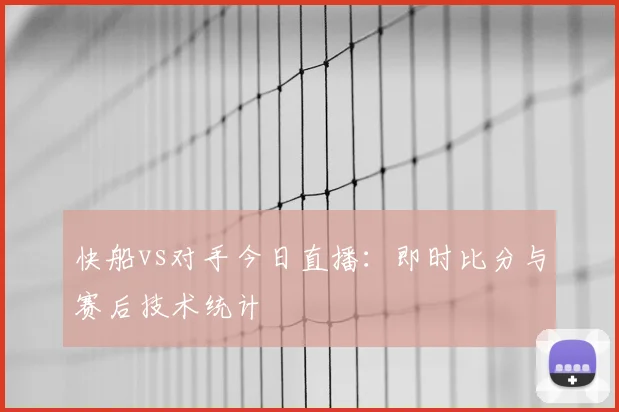快船vs对手今日直播：即时比分与赛后技术统计