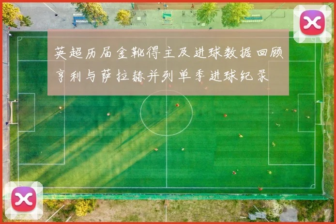 英超历届金靴得主及进球数据回顾亨利与萨拉赫并列单季进球纪录