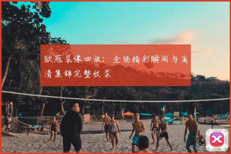 欧冠录像回放：全场精彩瞬间与高清集锦完整收录